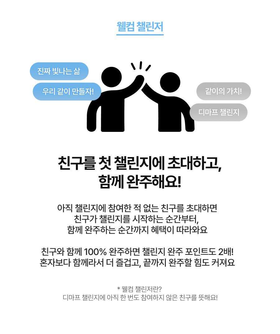 친구를 첫 챌린지에 초대하고, 함께 완주해요! 아직 챌린지에 참여한 적 없는 친구를 초대하면 친구가 챌린지를 시작하는 순간부터 함께 완주하는 순간까지 혜택이 따라와요. 웰컴 챌린저란 디마프 챌린지에 아직 한 번도 참여하지 않은 친구를 뜻해요